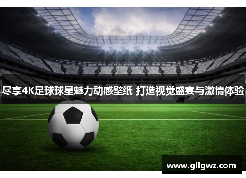 尽享4K足球球星魅力动感壁纸 打造视觉盛宴与激情体验