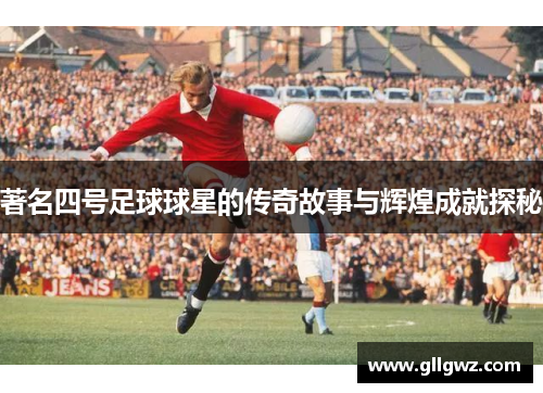 著名四号足球球星的传奇故事与辉煌成就探秘