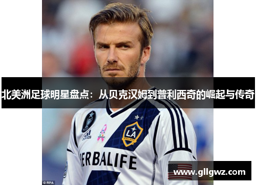 北美洲足球明星盘点：从贝克汉姆到普利西奇的崛起与传奇