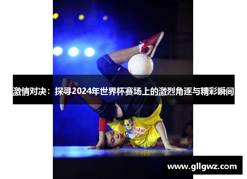 激情对决：探寻2024年世界杯赛场上的激烈角逐与精彩瞬间