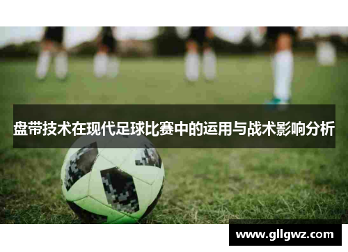 盘带技术在现代足球比赛中的运用与战术影响分析