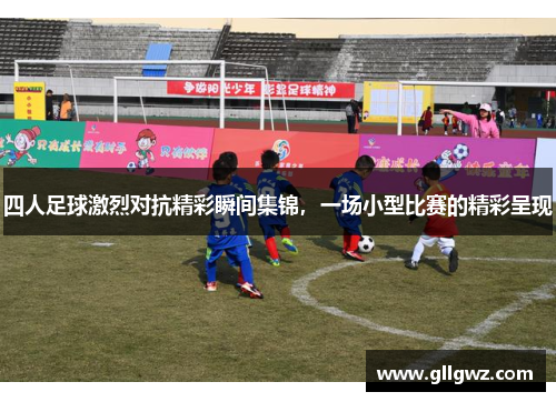 四人足球激烈对抗精彩瞬间集锦，一场小型比赛的精彩呈现