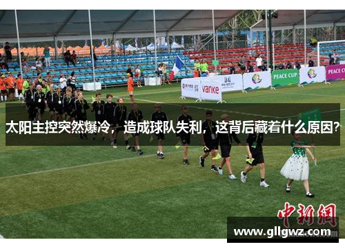 太阳主控突然爆冷，造成球队失利，这背后藏着什么原因？